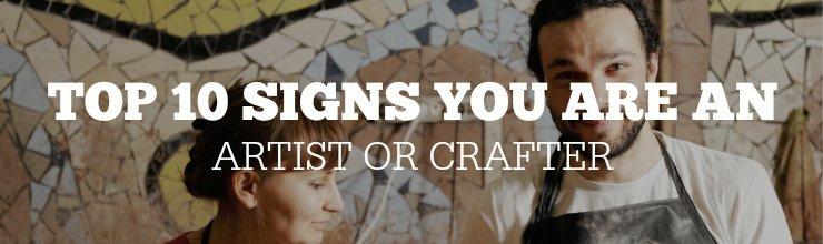 Top 10 Signs You Are an Artist or Crafter